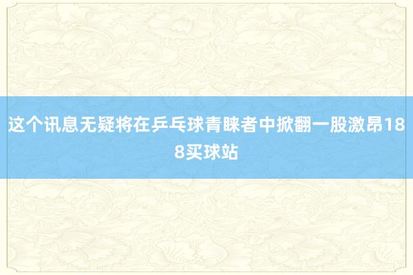 这个讯息无疑将在乒乓球青睐者中掀翻一股激昂188买球站