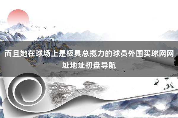 而且她在球场上是极具总揽力的球员外围买球网网址地址初盘导航