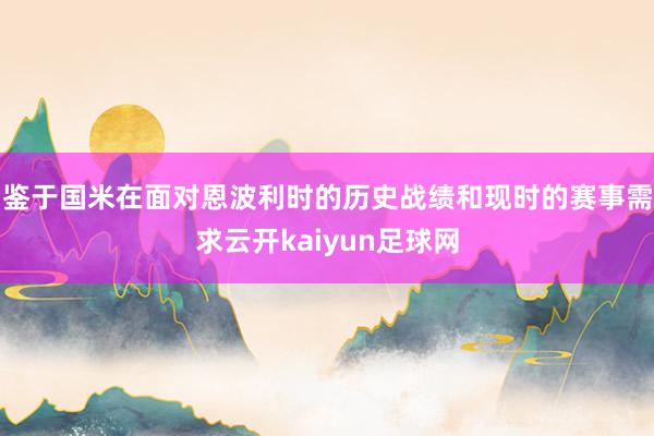 鉴于国米在面对恩波利时的历史战绩和现时的赛事需求云开kaiyun足球网