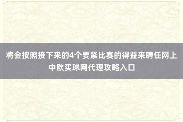 将会按照接下来的4个要紧比赛的得益来聘任网上中欧买球网代理攻略入口