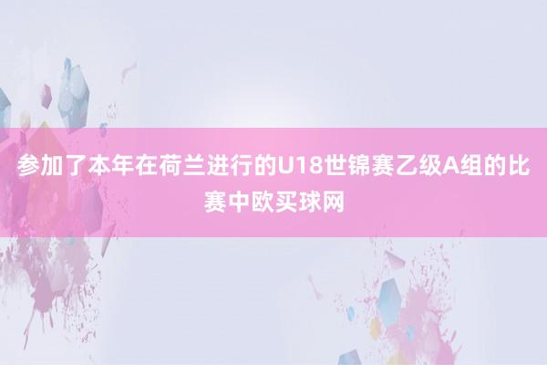 参加了本年在荷兰进行的U18世锦赛乙级A组的比赛中欧买球网