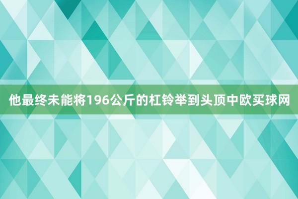 他最终未能将196公斤的杠铃举到头顶中欧买球网