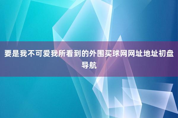 要是我不可爱我所看到的外围买球网网址地址初盘导航