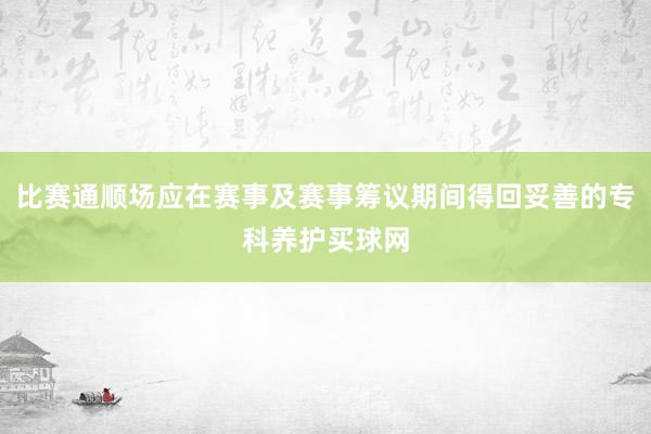 比赛通顺场应在赛事及赛事筹议期间得回妥善的专科养护买球网