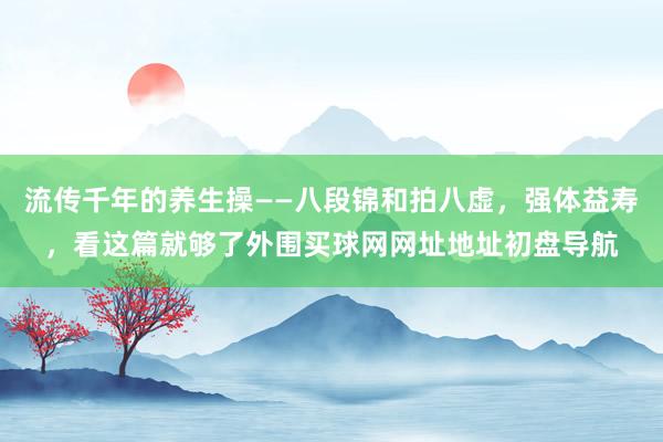 流传千年的养生操——八段锦和拍八虚，强体益寿，看这篇就够了外围买球网网址地址初盘导航