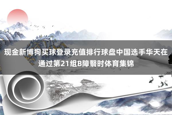 现金新博狗买球登录充值排行球盘中国选手华天在通过第21组B障翳时体育集锦