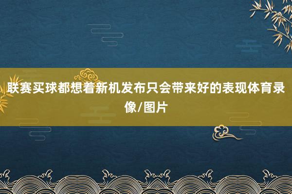 联赛买球都想着新机发布只会带来好的表现体育录像/图片