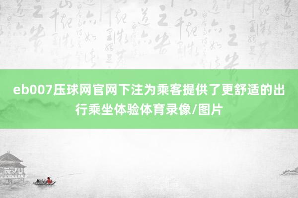 eb007压球网官网下注为乘客提供了更舒适的出行乘坐体验体育录像/图片