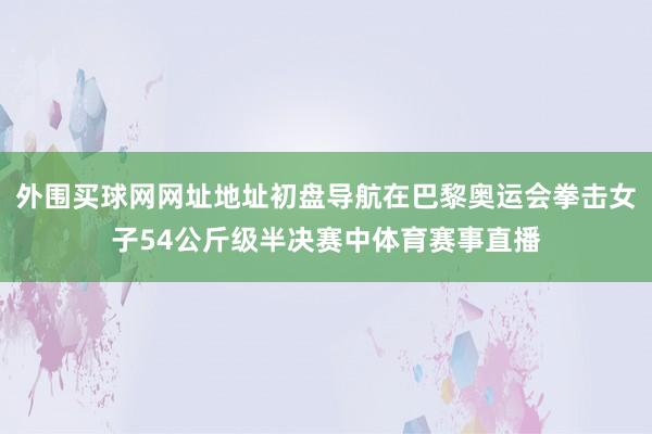 外围买球网网址地址初盘导航在巴黎奥运会拳击女子54公斤级半决赛中体育赛事直播