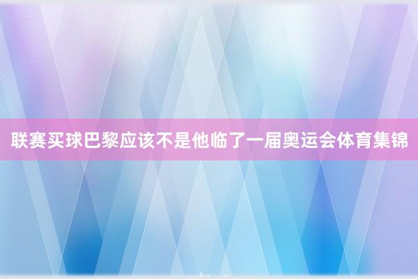 联赛买球巴黎应该不是他临了一届奥运会体育集锦