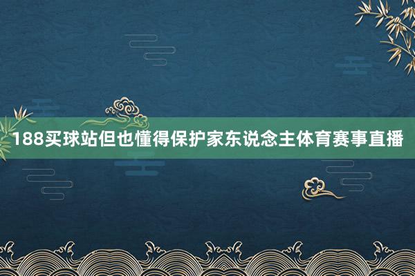 188买球站但也懂得保护家东说念主体育赛事直播