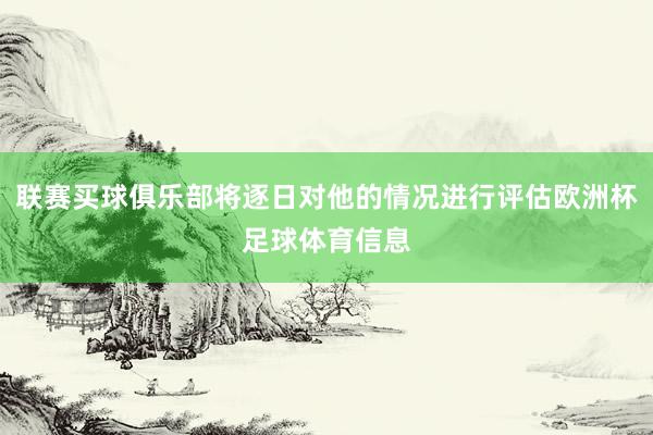 联赛买球俱乐部将逐日对他的情况进行评估欧洲杯足球体育信息