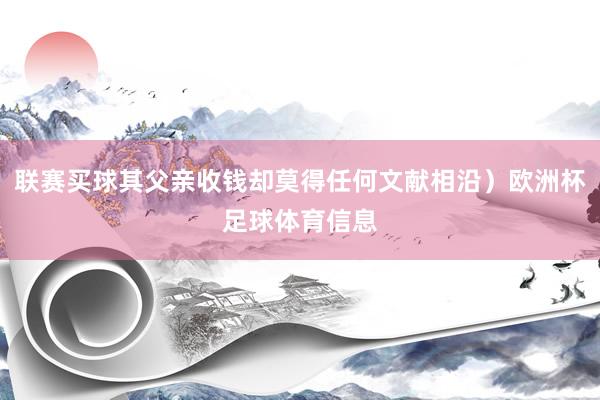 联赛买球其父亲收钱却莫得任何文献相沿）欧洲杯足球体育信息