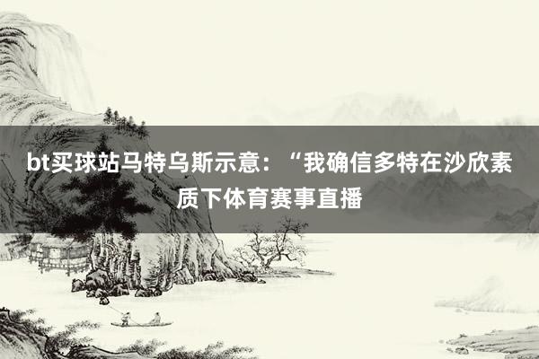 bt买球站马特乌斯示意：“我确信多特在沙欣素质下体育赛事直播