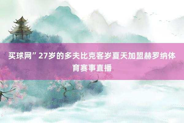 买球网”27岁的多夫比克客岁夏天加盟赫罗纳体育赛事直播