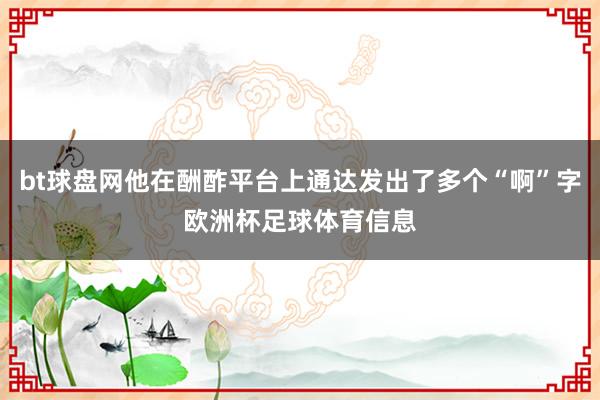 bt球盘网他在酬酢平台上通达发出了多个“啊”字欧洲杯足球体育信息