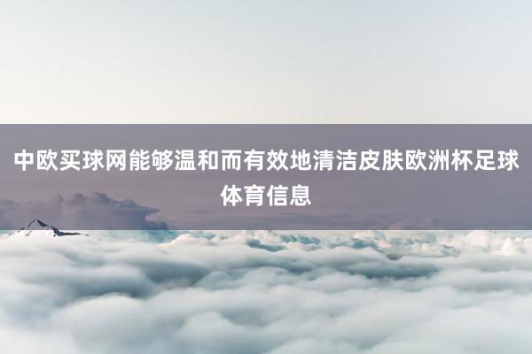 中欧买球网能够温和而有效地清洁皮肤欧洲杯足球体育信息