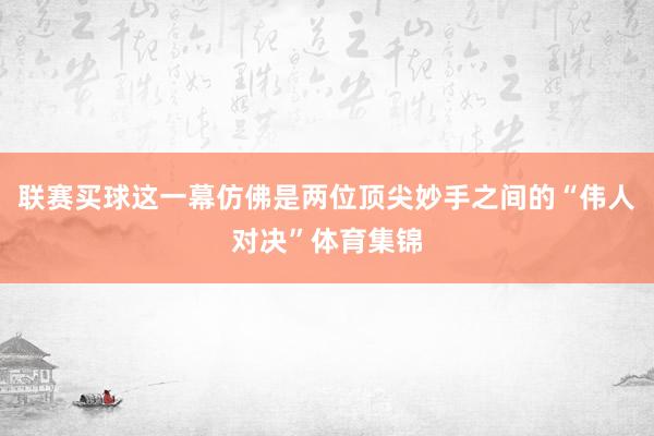 联赛买球这一幕仿佛是两位顶尖妙手之间的“伟人对决”体育集锦