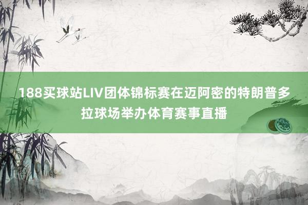 188买球站LIV团体锦标赛在迈阿密的特朗普多拉球场举办体育赛事直播