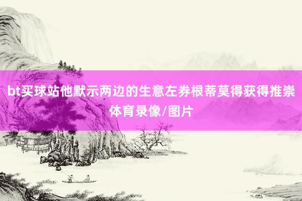 bt买球站他默示两边的生意左券根蒂莫得获得推崇体育录像/图片