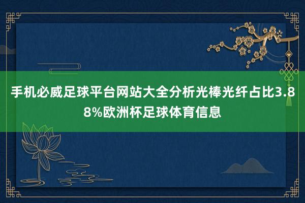 手机必威足球平台网站大全分析光棒光纤占比3.88%欧洲杯足球体育信息