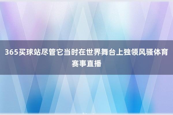 365买球站尽管它当时在世界舞台上独领风骚体育赛事直播