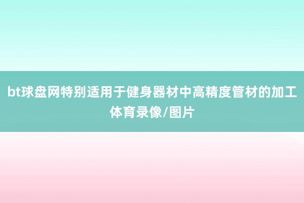 bt球盘网特别适用于健身器材中高精度管材的加工体育录像/图片