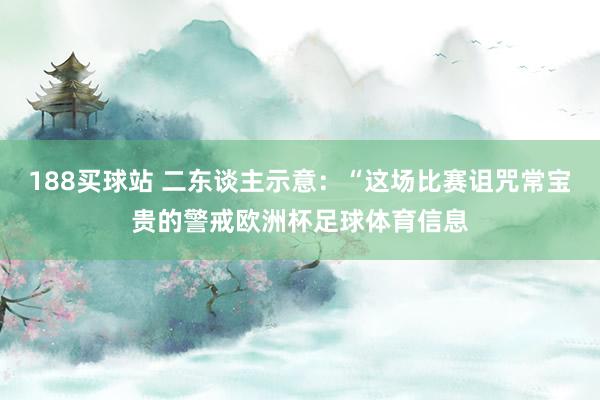 188买球站 二东谈主示意：“这场比赛诅咒常宝贵的警戒欧洲杯足球体育信息