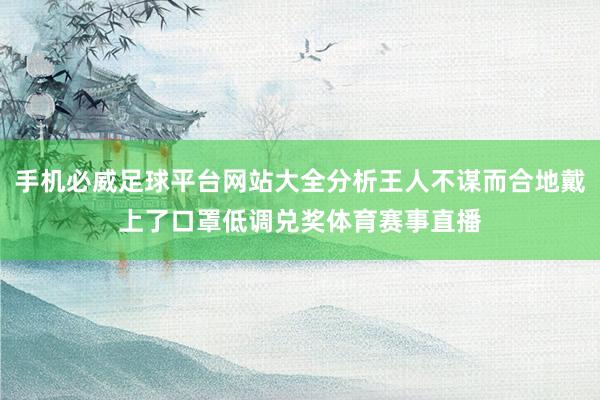 手机必威足球平台网站大全分析王人不谋而合地戴上了口罩低调兑奖体育赛事直播