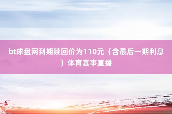 bt球盘网到期赎回价为110元（含最后一期利息）体育赛事直播