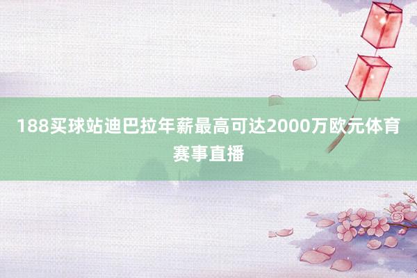 188买球站迪巴拉年薪最高可达2000万欧元体育赛事直播