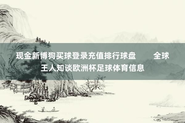 现金新博狗买球登录充值排行球盘        全球王人知谈欧洲杯足球体育信息