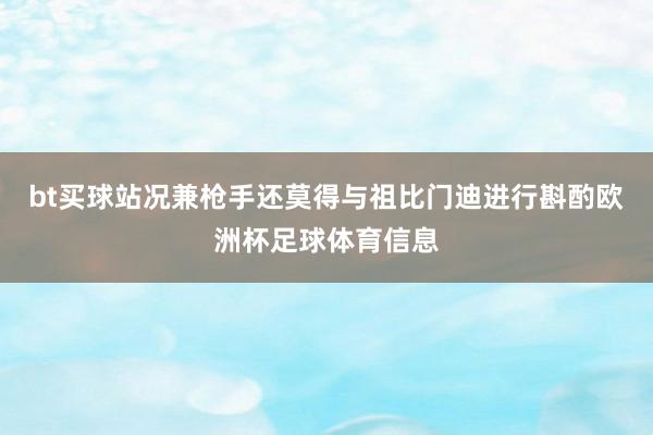 bt买球站况兼枪手还莫得与祖比门迪进行斟酌欧洲杯足球体育信息