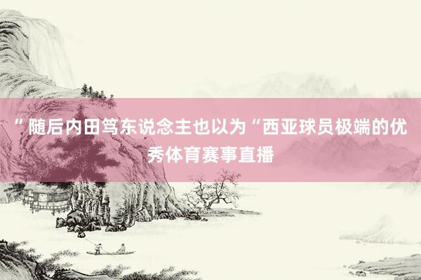 ”随后内田笃东说念主也以为“西亚球员极端的优秀体育赛事直播