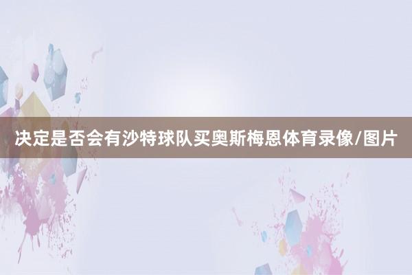 决定是否会有沙特球队买奥斯梅恩体育录像/图片