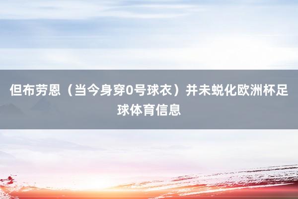 但布劳恩（当今身穿0号球衣）并未蜕化欧洲杯足球体育信息