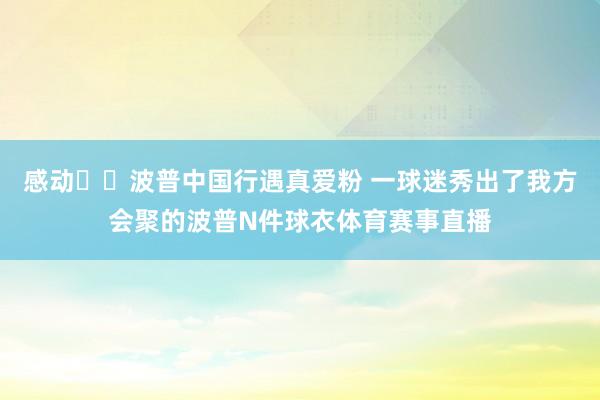 感动❤️波普中国行遇真爱粉 一球迷秀出了我方会聚的波普N件球衣体育赛事直播