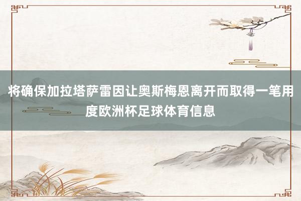 将确保加拉塔萨雷因让奥斯梅恩离开而取得一笔用度欧洲杯足球体育信息