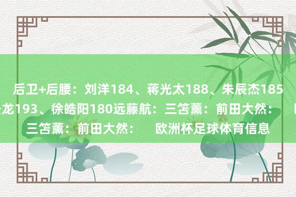 后卫+后腰：刘洋184、蒋光太188、朱辰杰185、杨泽翔182、蒋圣龙193、徐皓阳180远藤航：三笘薰：前田大然：    欧洲杯足球体育信息