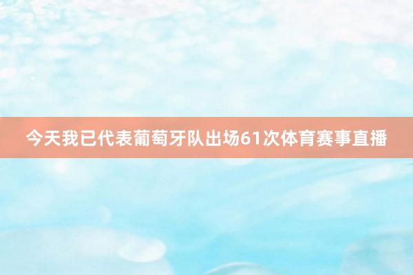 今天我已代表葡萄牙队出场61次体育赛事直播