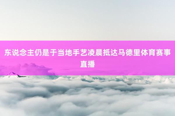 东说念主仍是于当地手艺凌晨抵达马德里体育赛事直播