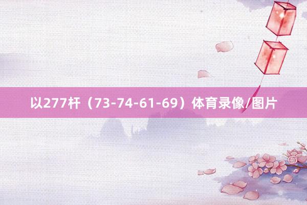 以277杆（73-74-61-69）体育录像/图片