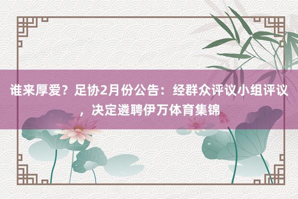 谁来厚爱？足协2月份公告：经群众评议小组评议，决定遴聘伊万体育集锦