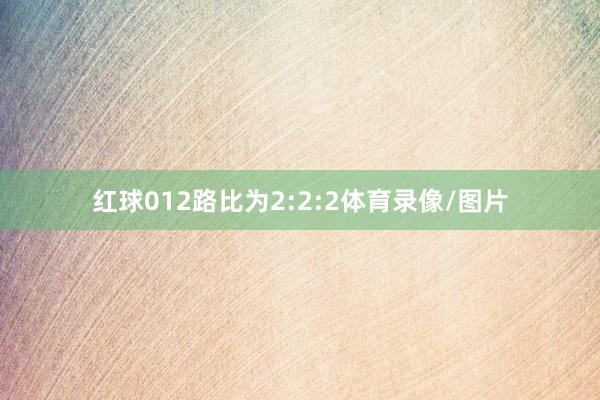 红球012路比为2:2:2体育录像/图片