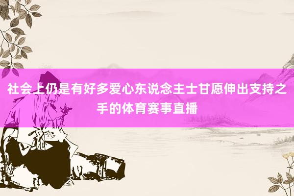 社会上仍是有好多爱心东说念主士甘愿伸出支持之手的体育赛事直播