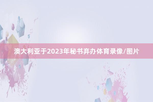 澳大利亚于2023年秘书弃办体育录像/图片