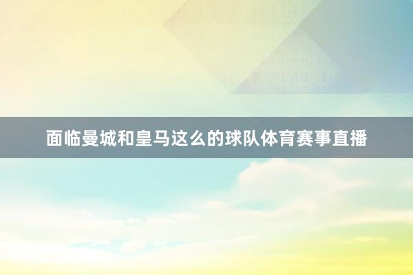 面临曼城和皇马这么的球队体育赛事直播