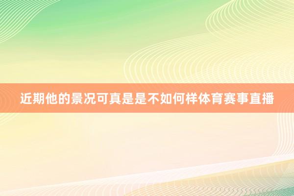 近期他的景况可真是是不如何样体育赛事直播