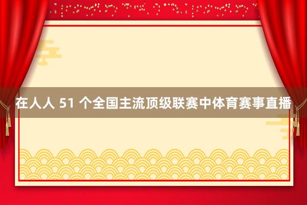 在人人 51 个全国主流顶级联赛中体育赛事直播