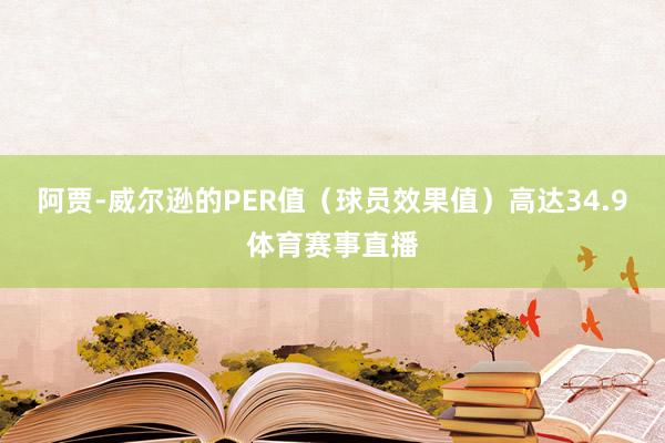 阿贾-威尔逊的PER值（球员效果值）高达34.9体育赛事直播